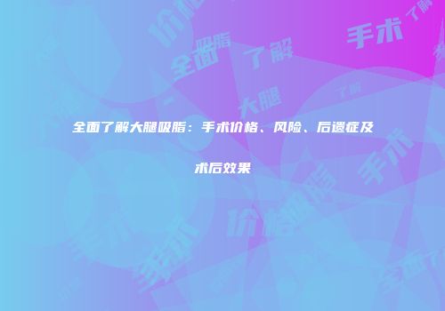 全面了解大腿吸脂：手术价格、风险、后遗症及术后效果