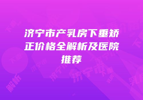 济宁市产乳房下垂矫正价格全解析及医院推荐