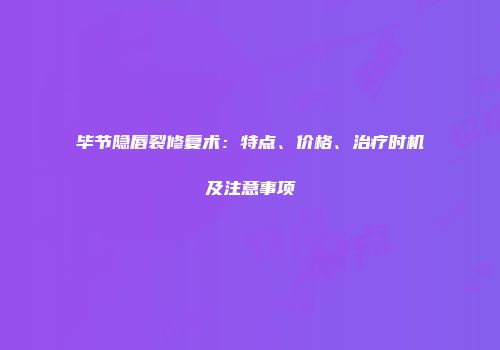 毕节隐唇裂修复术：特点、价格、治疗时机及注意事项