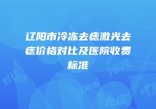 辽阳市冷冻去痣激光去痣价格对比及医院收费标准