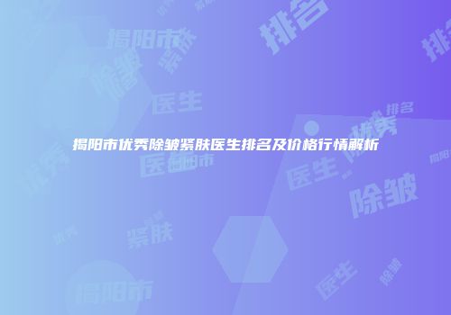 揭阳市优秀除皱紧肤医生排名及价格行情解析