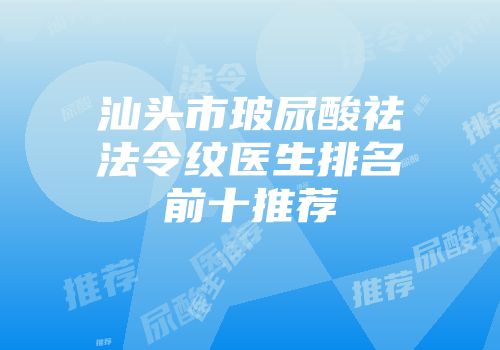 汕头市玻尿酸祛法令纹医生排名前十推荐