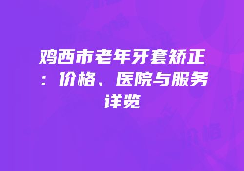 鸡西市老年牙套矫正：价格、医院与服务详览