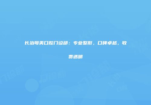 长治粤美口腔门诊部：专业整形，口碑卓越，收费透明