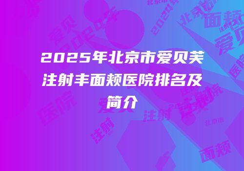 2025年北京市爱贝芙注射丰面颊医院排名及简介