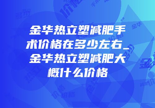 金华热立塑减肥手术价格在多少左右_金华热立塑减肥大概什么价格
