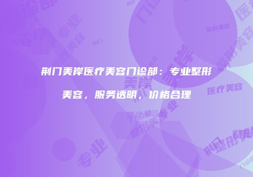 荆门美岸医疗美容门诊部：专业整形美容，服务透明，价格合理