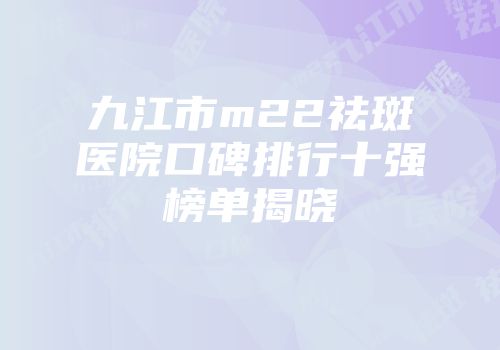 九江市m22祛斑医院口碑排行十强榜单揭晓