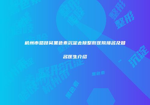 杭州市咯吱窝黑色素沉淀去除整形医院排名及知名医生介绍