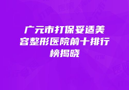 广元市打保妥适美容整形医院前十排行榜揭晓