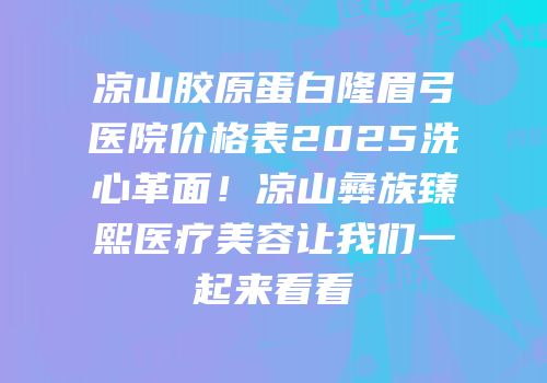 凉山胶原蛋白隆眉弓医院价格表2025洗心革面！凉山彝族臻熙医疗美容让我们一起来看看