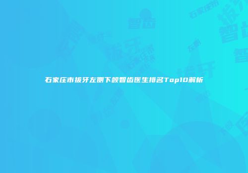 石家庄市拔牙左侧下颌智齿医生排名Top10解析