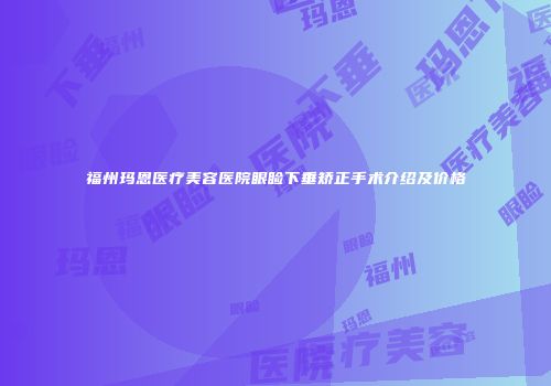 福州玛恩医疗美容医院眼睑下垂矫正手术介绍及价格