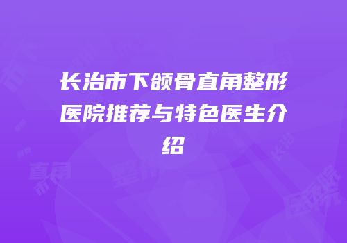 长治市下颌骨直角整形医院推荐与特色医生介绍