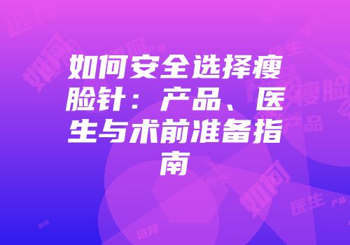 如何安全选择瘦脸针：产品、医生与术前准备指南