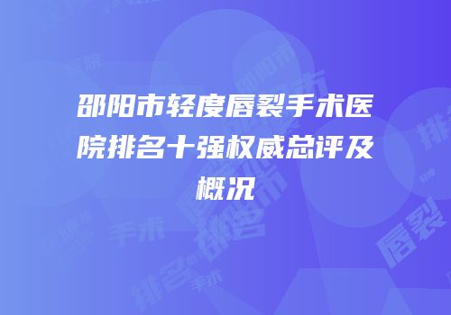 邵阳市轻度唇裂手术医院排名十强权威总评及概况