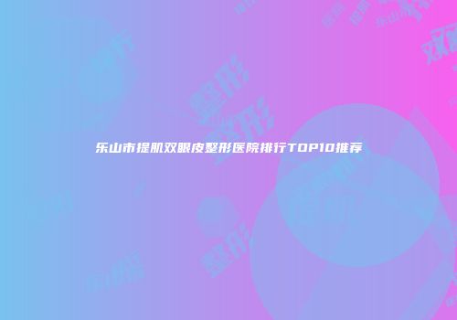 乐山市提肌双眼皮整形医院排行TOP10推荐