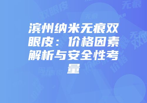 滨州纳米无痕双眼皮：价格因素解析与安全性考量