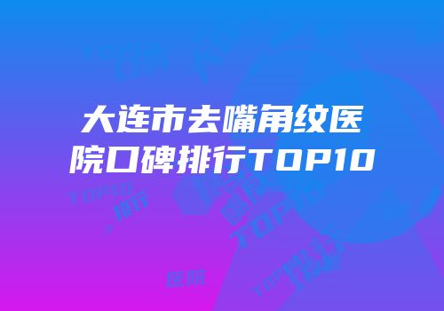 大连市去嘴角纹医院口碑排行TOP10