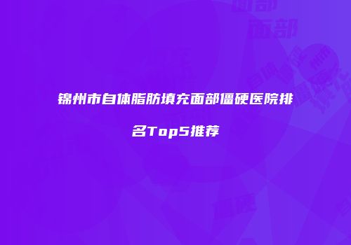 锦州市自体脂肪填充面部僵硬医院排名Top5推荐