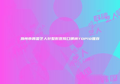 滁州市韩国艺人针整形医院口碑榜TOP10推荐