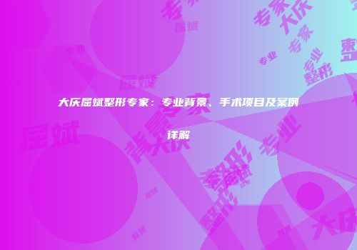 大庆屈斌整形专家：专业背景、手术项目及案例详解