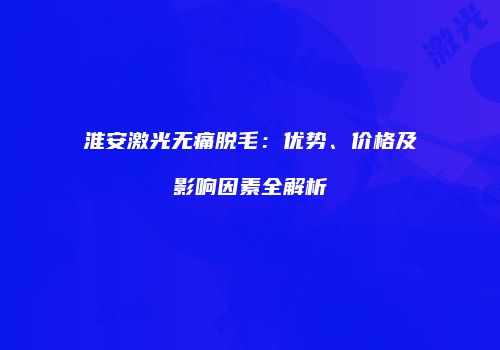 淮安激光无痛脱毛：优势、价格及影响因素全解析
