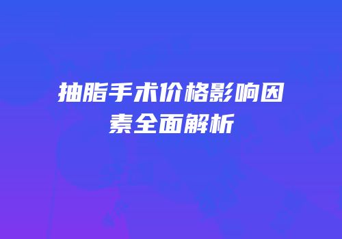 抽脂手术价格影响因素全面解析