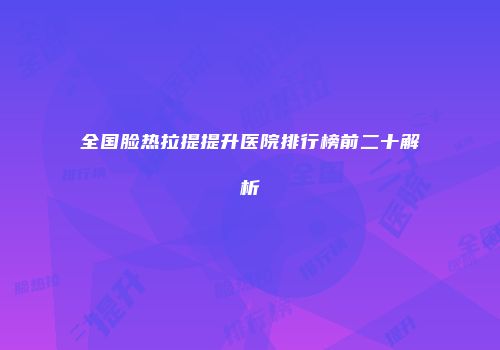全国脸热拉提提升医院排行榜前二十解析