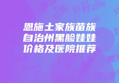 恩施土家族苗族自治州黑脸娃娃价格及医院推荐