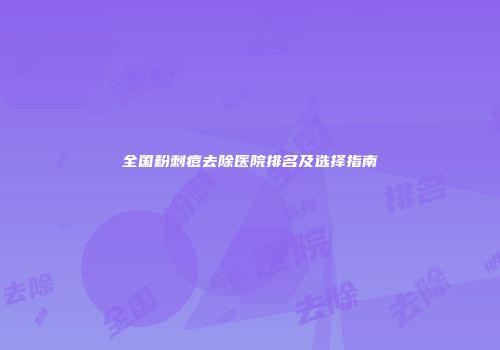 全国粉刺痘去除医院排名及选择指南