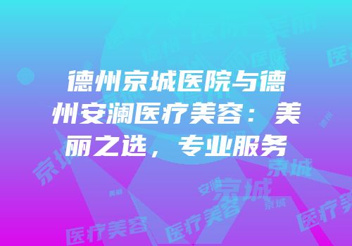 德州京城医院与德州安澜医疗美容：美丽之选，专业服务
