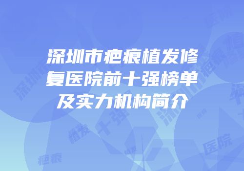 深圳市疤痕植发修复医院前十强榜单及实力机构简介