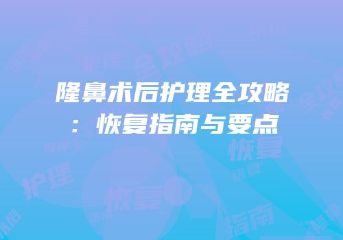 隆鼻术后护理全攻略：恢复指南与要点