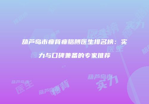 葫芦岛市瘦背瘦胳膊医生排名榜：实力与口碑兼备的专家推荐