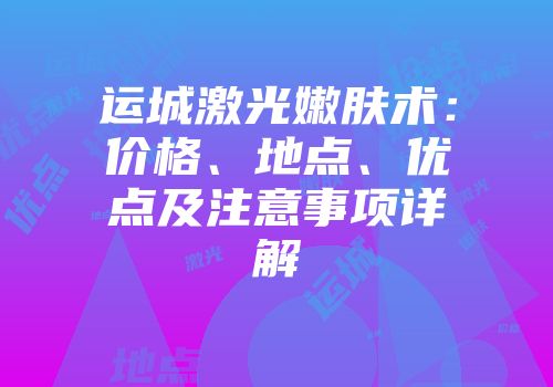 运城激光嫩肤术：价格、地点、优点及注意事项详解