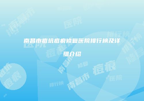 南昌市痘坑痘痕修复医院排行榜及详细介绍