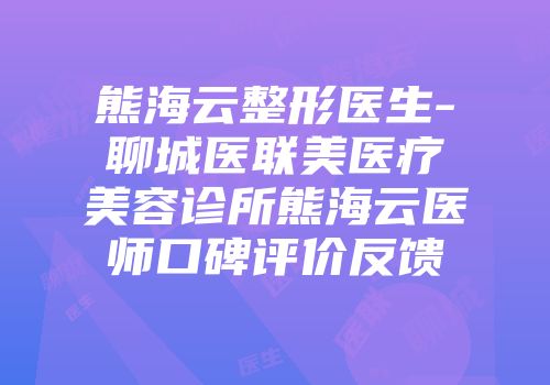 熊海云整形医生-聊城医联美医疗美容诊所熊海云医师口碑评价反馈