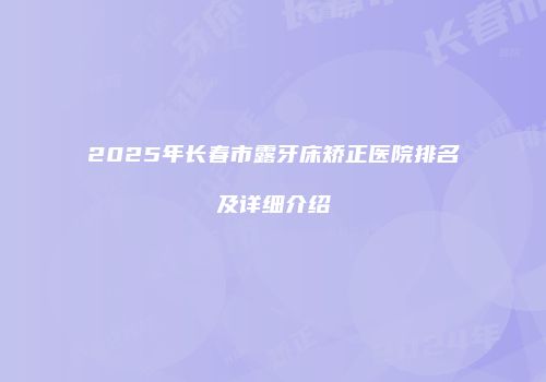 2025年长春市露牙床矫正医院排名及详细介绍
