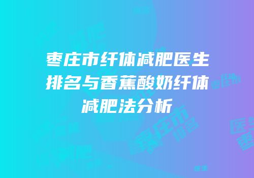 枣庄市纤体减肥医生排名与香蕉酸奶纤体减肥法分析