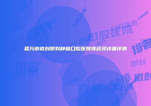 嘉兴市微创即刻种植口腔医院排名及详细评测
