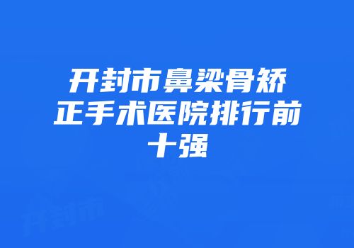 开封市鼻梁骨矫正手术医院排行前十强