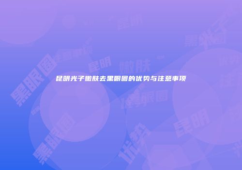 昆明光子嫩肤去黑眼圈的优势与注意事项