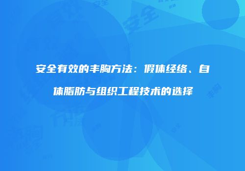 安全有效的丰胸方法：假体经络、自体脂肪与组织工程技术的选择