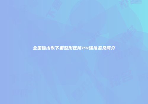 全国睑皮肤下垂整形医院20强排名及简介