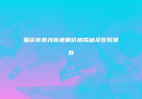 肇庆市激光除疤痕价格揭秘及医院推荐