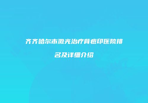 齐齐哈尔市激光治疗背痘印医院排名及详细介绍