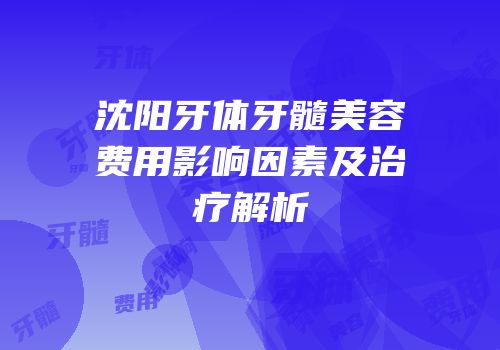 沈阳牙体牙髓美容费用影响因素及治疗解析