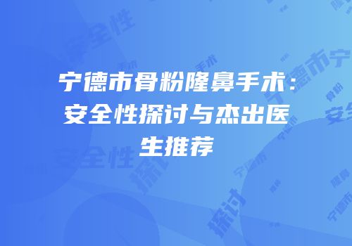 宁德市骨粉隆鼻手术：安全性探讨与杰出医生推荐