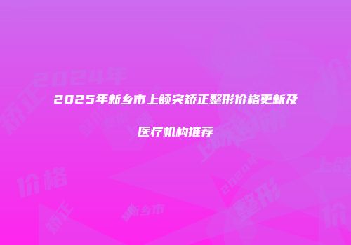 2025年新乡市上颌突矫正整形价格更新及医疗机构推荐